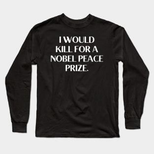 I would kill for a Nobel Peace Prize. Long Sleeve T-Shirt